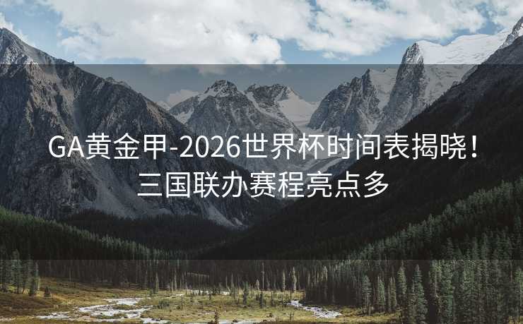 GA黄金甲-2026世界杯时间表揭晓！三国联办赛程亮点多