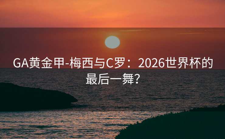GA黄金甲-梅西与C罗：2026世界杯的最后一舞？