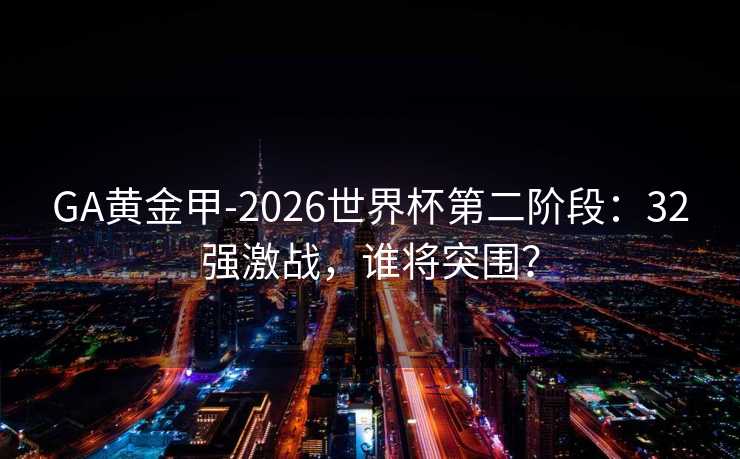 GA黄金甲-2026世界杯第二阶段：32强激战，谁将突围？