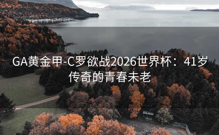 GA黄金甲-C罗欲战2026世界杯：41岁传奇的青春未老