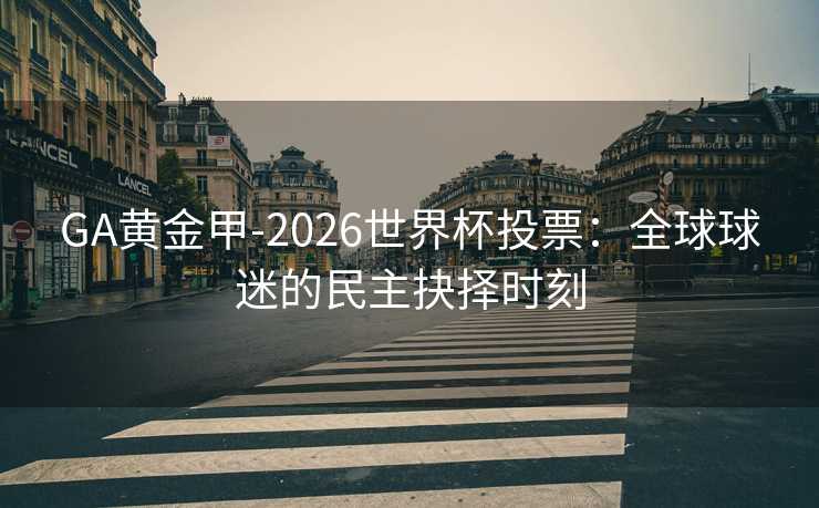GA黄金甲-2026世界杯投票：全球球迷的民主抉择时刻