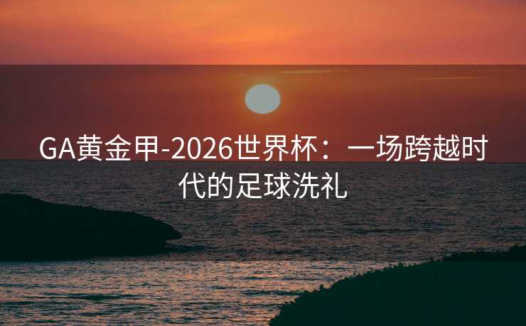 GA黄金甲-2026世界杯：一场跨越时代的足球洗礼