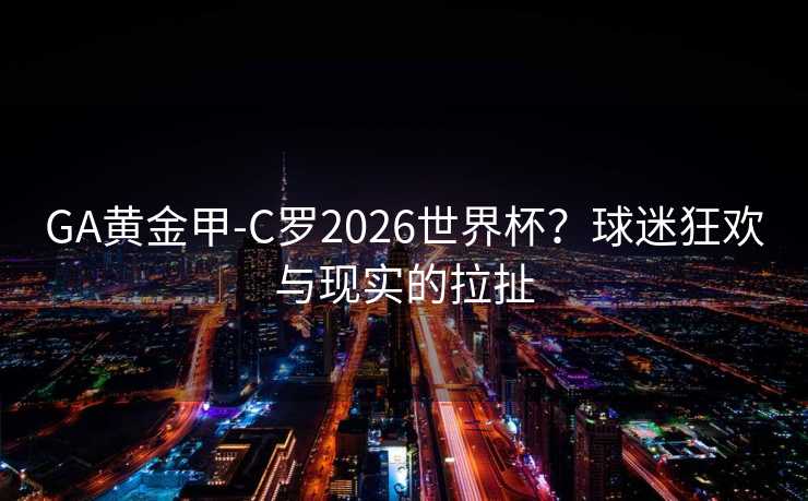 GA黄金甲-C罗2026世界杯？球迷狂欢与现实的拉扯