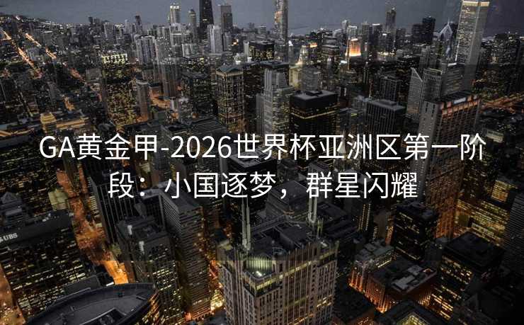 GA黄金甲-2026世界杯亚洲区第一阶段：小国逐梦，群星闪耀