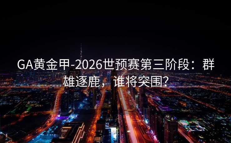 GA黄金甲-2026世预赛第三阶段：群雄逐鹿，谁将突围？