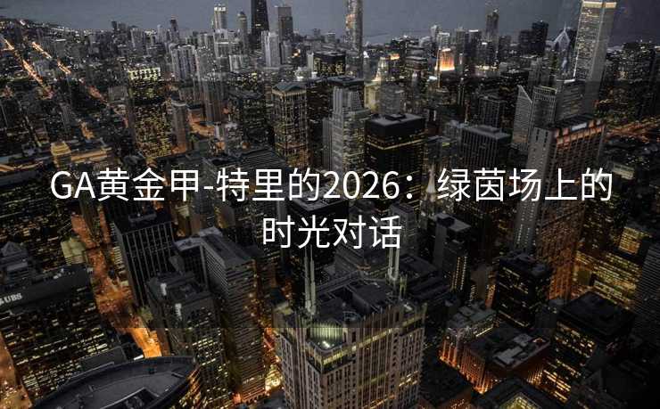 GA黄金甲-特里的2026：绿茵场上的时光对话